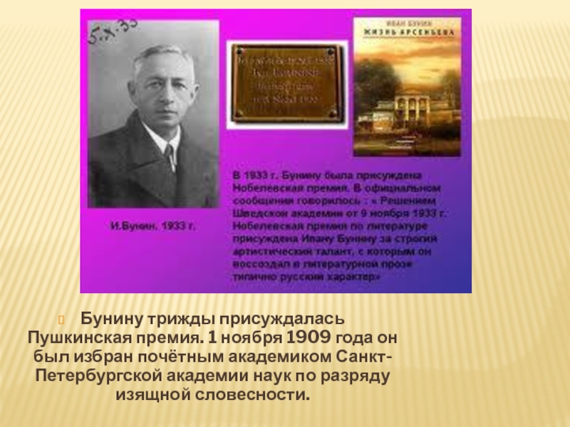 Бунину трижды присуждалась Пушкинская премия. 1 ноября 1909 года он был избран почётным академиком Санкт-Петербургской академии наук