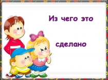 Из чего что сделано?