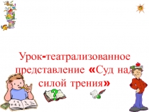 Урок театрализованное представление : Суд над силой трения