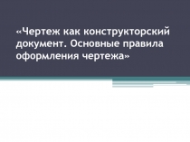 Чертеж как конструкторский документ. Основные правила оформления чертежа.