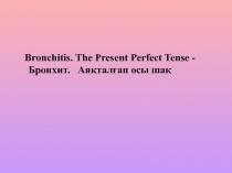 Презентация по теме: Bronchitis. The Present Perfect Tense - Бронхит. Ая?тал?ан осы ша?