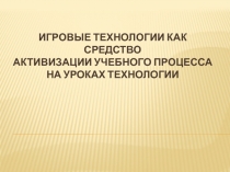 Игровые технологии как средство активизации учебного процесса на уроках технологии