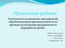 Проектная работа Особенности размещения предприятий обрабатывающей промышленности на примере размещения предприятия по переработки рыбы.