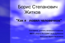 Презентация : Борис Степанович Житков   Как я ловил человечков