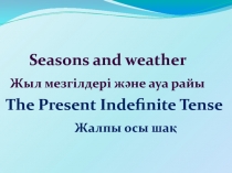 На тему: Seasons and weather -  Жыл мезгілдері ж?не ауа райы.  The Present Indefinite Tense - Жалпы осы ша?
