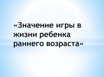 Значение игры в жизни ребенка раннего возраста