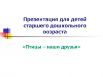 Презентация для детей старшего дошкольного возраста Птицы – наши друзья