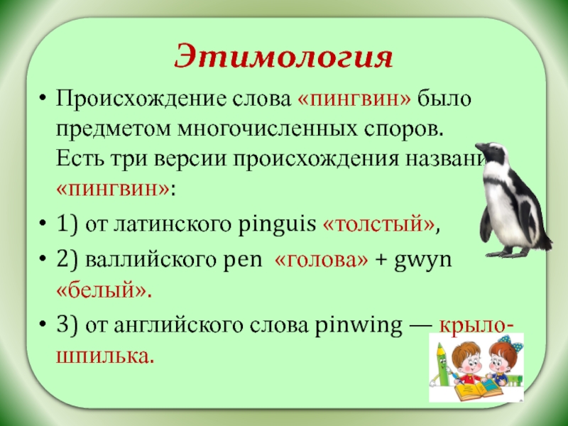 ЭтимологияПроисхождение слова «пингвин» было предметом многочисленных споров.  Есть три версии происхождения названия «пингвин»:1) от латинского pinguis