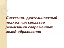 Системно-деятельностный подход как средство реализации современных целей.Презентация.