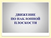 10-12-13 ПРЕЗЕНТАЦИЯ ДВИЖЕНИЕ ПО НАКЛОННОЙ ПЛОСКОСТИ 10 КЛАСС