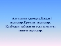 Алғашқы адамдар.Ежелгі адамдар.Ертедегі адамдар.Қазбадан табылған осы заманғы типтес адамдар.