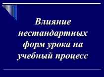 Влияние нестандартных форм урока на учебный процесс