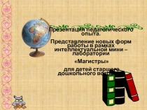 Представление новых форм работы в рамках интеллектуальной мини –лаборатории Магистры для детей старшего дошкольного возраста.