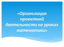 Организация проектной деятельности на уроках математике