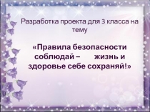 Разработка проекта для 3 класса на тему Правила безопасности соблюдай – жизнь и здоровье себе сохраняй!