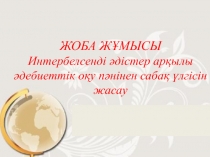 ЖОБА Ж?МЫСЫ Интербелсенді ?дістер ар?ылы ?дебиеттік о?у п?нінен саба? ?лгісін жасау