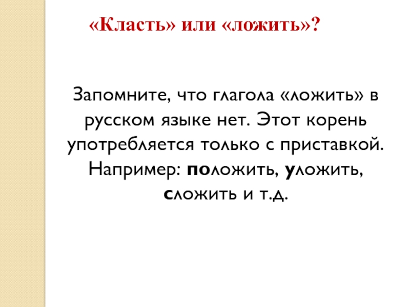 «Класть» или «ложить»?Запомните, что глагола «ложить» в русском языке нет. Этот корень употребляется только с приставкой. Например: