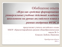 Обобщение опыта�Игра как средство формирования универсальных учебных действий младших школьников на уроках английского языка в рамках внедрения ФГОС