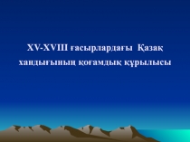 XV-XVIII ғасырлардағы Қазақ хандығының қоғамдық құрылысы