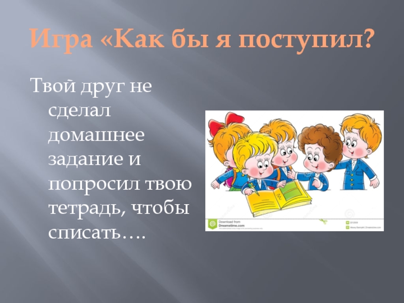 Урок друг. Как бы я поступил. Как бы ты поступил. Твой друг не сделал домашнее задание и просит тетрадку чтобы списать. Игра как ты поступишь.