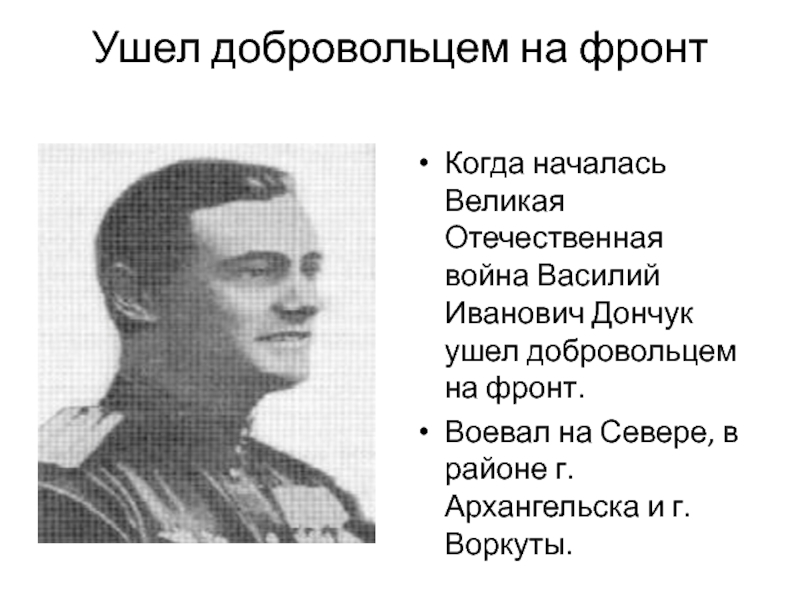 Ушел добровольцем на фронтКогда началась Великая Отечественная война Василий Иванович Дончук ушел добровольцем на фронт.Воевал на Севере,