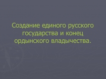 Оздание единого русского государства и конец ордынского владычества.