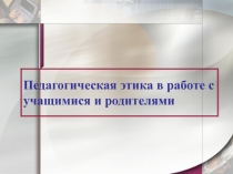 Педагогическая этика в работе с учащимися и их родителями