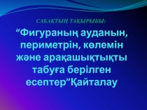 “Фигураны? ауданын, периметрін, к?лемін ж?не ара?ашы?ты?ты табу?а берілген есептер”?айталау