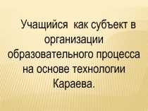 Учащийся  как субъект в организации образовательного процесса на основе технологии Караева.