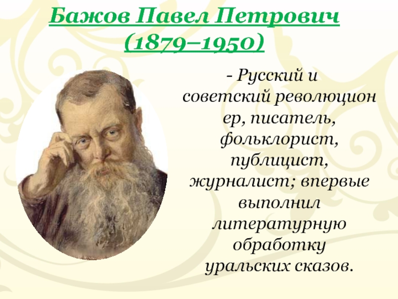 Бажов Павел Петрович (1879–1950)- Русский и советский революционер, писатель, фольклорист, публицист, журналист; впервые выполнил литературную обработку уральских сказов.
