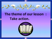 The theme of our lesson : Take action.