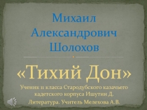 Презентация к уроку литературы.Тихий дон. М.А.Шолохов-Ученик 11 класса Стародубского казачьего кадетского корпуса Ишутин Д. - Учитель Мелехова А.В