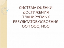 СИСТЕМА ОЦЕНКИ ДОСТИЖЕНИЯ ПЛАНИРУЕМЫХ РЕЗУЛЬТАТОВ ОСВОЕНИЯ ООП ООО, НОО