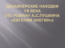 Дизайнерские находки XIX века (по роману А.С. Пушкина Евгений Онегин)