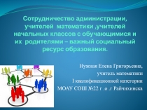 Сотрудничество администрации, учителей  математики ,учителей начальных классов с обучающимися и их  родителями – важный социальный ресурс образования.