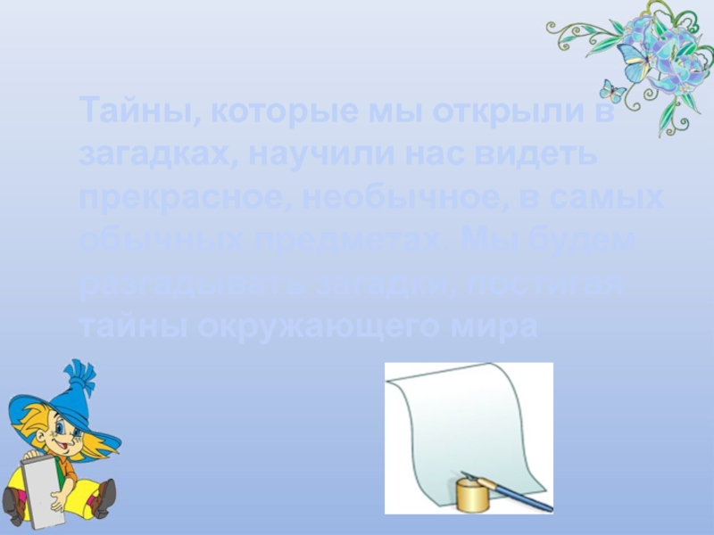 Тайны, которые мы открыли в загадках, научили нас видеть прекрасное, необычное, в самых обычных предметах. Мы будем