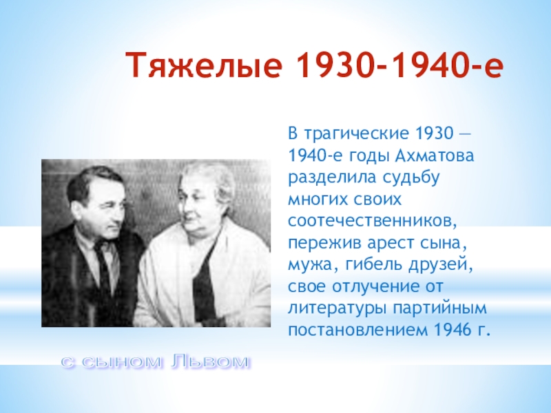 Тяжелые 1930-1940-еВ трагические 1930 — 1940-е годы Ахматова разделила судьбу многих своих соотечественников, пережив арест сына, мужа,