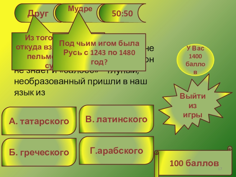 Кто хочет стать филологом? ДругМудрец50:50А. татарскогоВ. латинскогоБ. греческогоГ.арабского100 балловВыйти из игры«Этот БАЛБЕС ни БЕЛЬМЕСА не ДругМудрец50:50А. татарскогоВ. латинскогоБ. греческогоГ.арабского100 балловВыйти из игры«Этот БАЛБЕС ни БЕЛЬМЕСА не смыслит!» Слова «бельмес» – он не