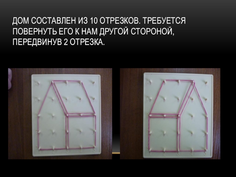Математический планшет  Геометрик Дом составлен из 10 отрезков. Требуется повернуть его к нам другой стороной, передвинув 2 отрезка. Дом составлен из 10 отрезков. Требуется повернуть его к нам другой стороной, передвинув 2 отрезка.