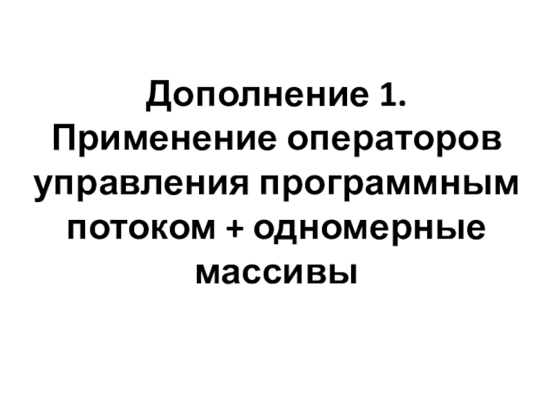 Презентация Дополнение 1. Применение операторов управления программным потоком + одномерные