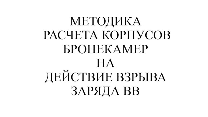 Презентация МЕТОДИКА РАСЧЕТА КОРПУСОВ БРОНЕКАМЕР НА ДЕЙСТВИЕ ВЗРЫВА ЗАРЯДА ВВ