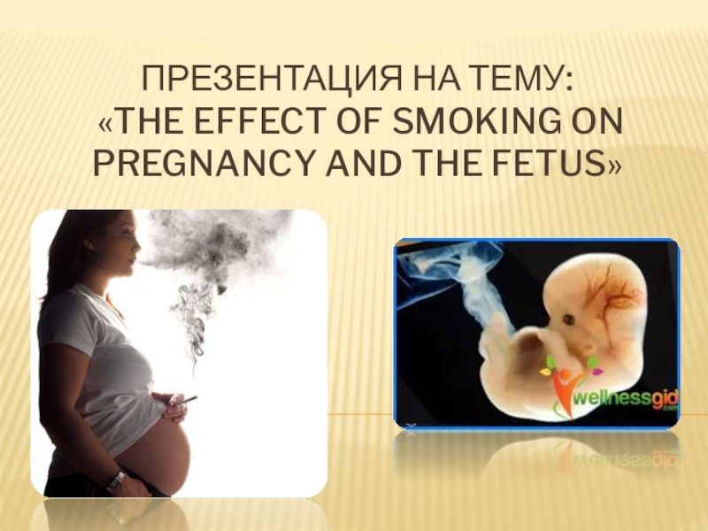 Презентация The effect of Smoking on pregnancy and the fetus
