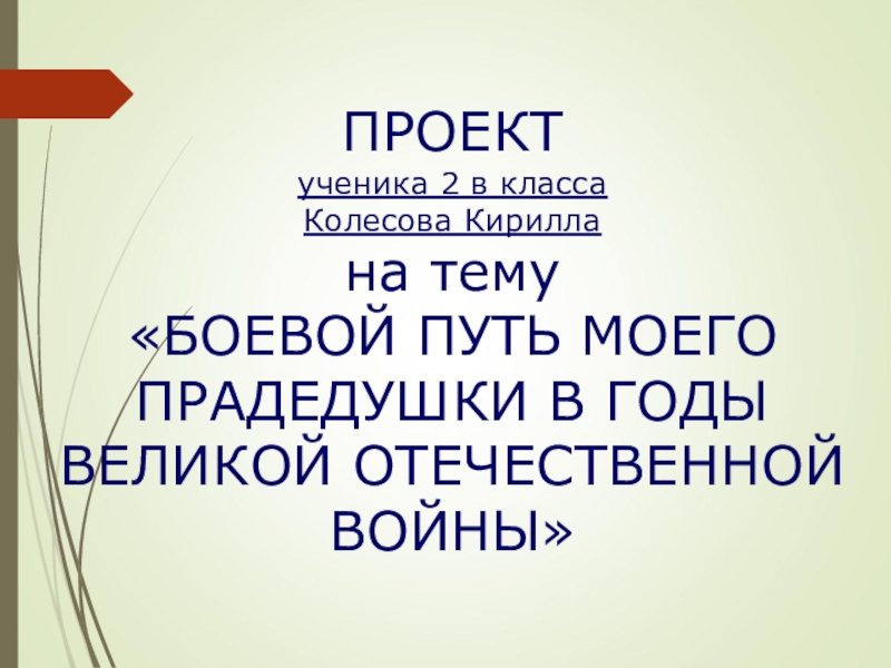 ПРОЕКТ
ученика 2 в класса
Колесова Кирилла на тему
БОЕВОЙ ПУТЬ МОЕГО