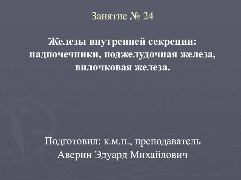 Подготовил: к.м.н., преподаватель
Аверин Эдуард Михайлович
Занятие № 24 Железы