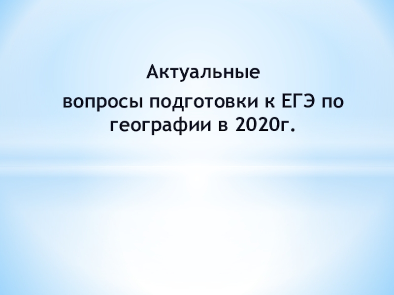 Презентация Актуальные
вопросы подготовки к ЕГЭ по географии в 2020г