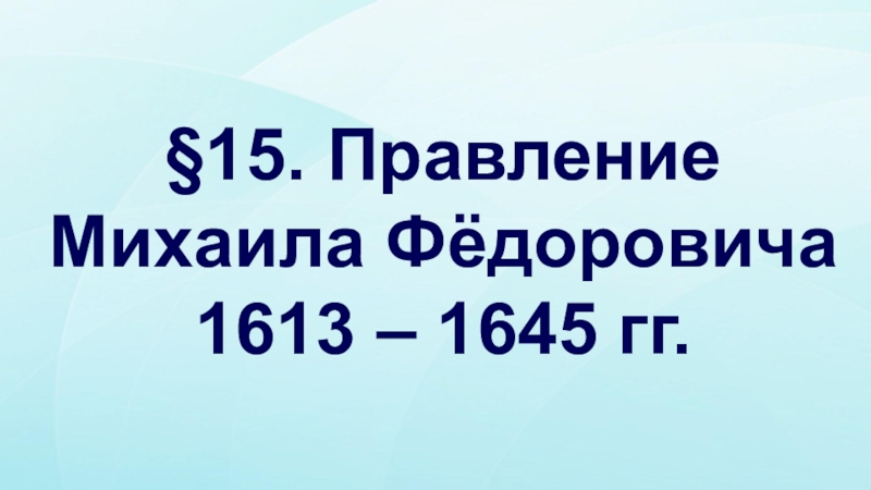 Презентация § 15. Правление Михаила Фёдоровича 1613 – 1645 гг