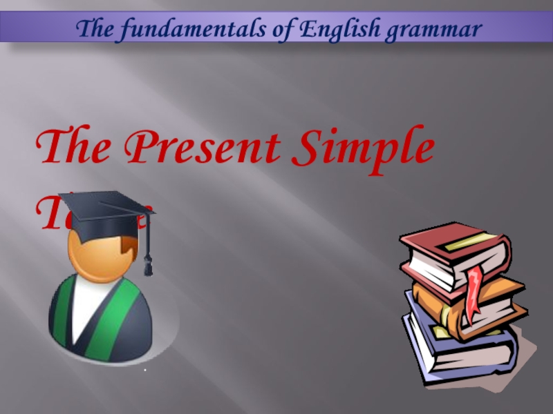 The fundamentals of English grammar
The Present Simple Tense