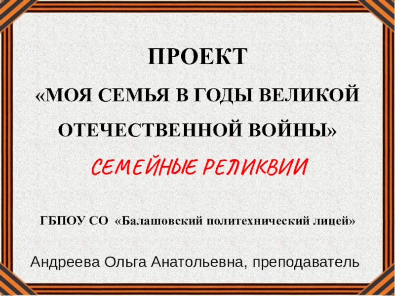 Презентация ПРОЕКТ
 МОЯ СЕМЬЯ В ГОДЫ ВЕЛИКОЙ
ОТЕЧЕСТВЕННОЙ ВОЙНЫ
СЕМЕЙНЫЕ РЕЛИКВИИ
ГБПОУ