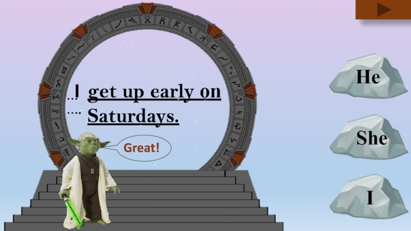 get up early on Saturdays.
He
I
She
I
…….
Great!