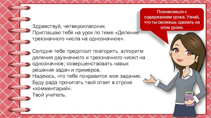 Презентация учителя Здравствуй, четвероклассник.Приглашаю тебя на урок по теме «Деление трехзначного числа на Здравствуй, четвероклассник.Приглашаю тебя на урок по теме «Деление трехзначного числа на однозначное».Сегодня тебе предстоит повторить алгоритм деления